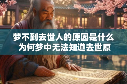 梦不到去世人的原因是什么 为何梦中无法知道去世原因 梦不到去世人的原因是什么 为何梦中无法知道去世原因