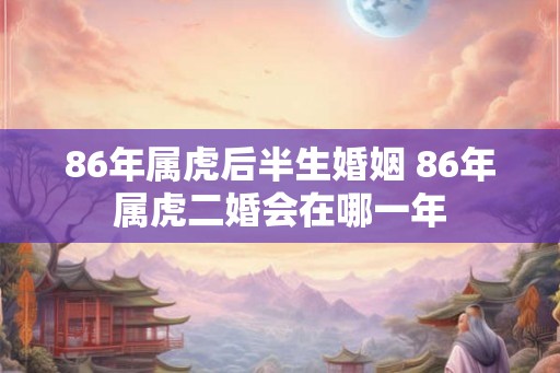 86年属虎后半生婚姻 86年属虎二婚会在哪一年