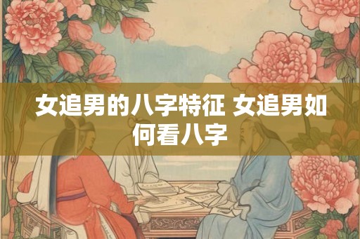 女追男的八字特征 女追男如何看八字