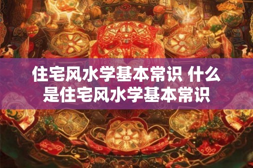 住宅风水学基本常识 什么是住宅风水学基本常识