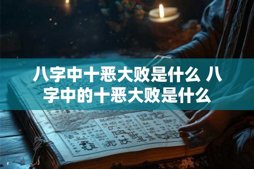 八字中十恶大败是什么 八字中的十恶大败是什么 八字中十恶大败是什么 八字中的十恶大败是什么