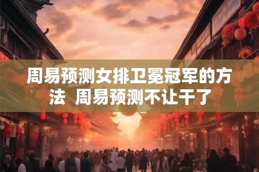 周易预测女排卫冕冠军的方法  周易预测不让干了