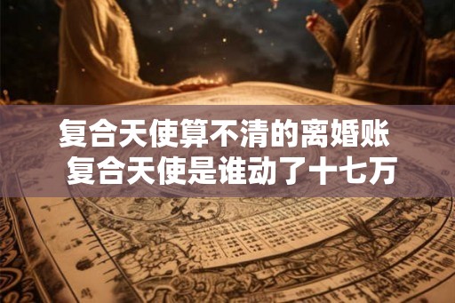 复合天使算不清的离婚账  复合天使是谁动了十七万的婚姻