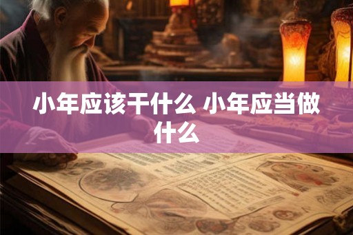 小年应该干什么 小年应当做什么
