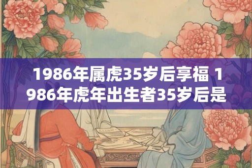 1986年属虎35岁后享福 1986年虎年出生者35岁后是否能享福