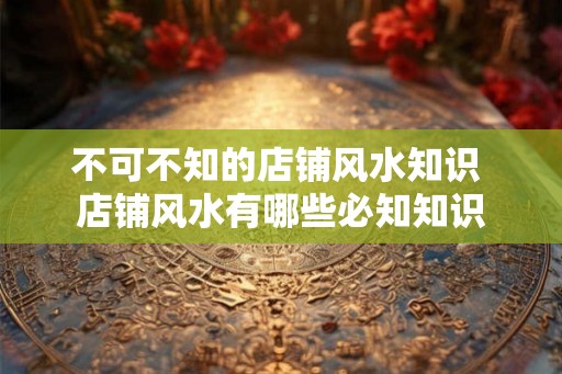 不可不知的店铺风水知识 店铺风水有哪些必知知识
