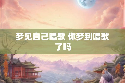 梦见自己唱歌 你梦到唱歌了吗