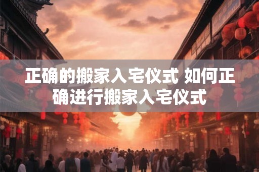 正确的搬家入宅仪式 如何正确进行搬家入宅仪式