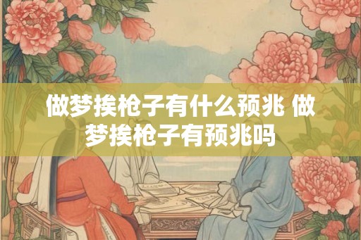 做梦挨枪子有什么预兆 做梦挨枪子有预兆吗