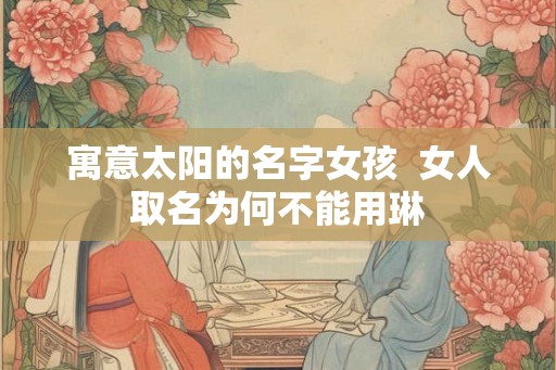 寓意太阳的名字女孩  女人取名为何不能用琳