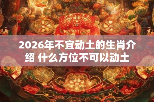 2026年不宜动土的生肖介绍 什么方位不可以动土 2026年不宜动土的生肖介绍 什么方位不可以动土