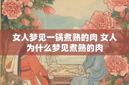 女人梦见一锅煮熟的肉 女人为什么梦见煮熟的肉