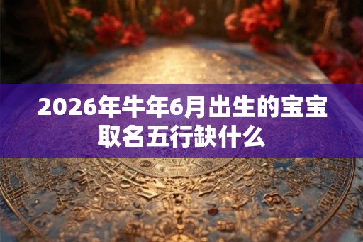 2026年牛年6月出生的宝宝取名五行缺什么
