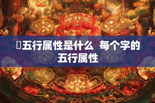 湽五行属性是什么  每个字的五行属性