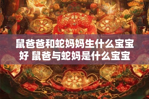鼠爸爸和蛇妈妈生什么宝宝好 鼠爸与蛇妈是什么宝宝