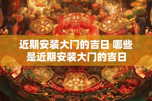 近期安装大门的吉日 哪些是近期安装大门的吉日