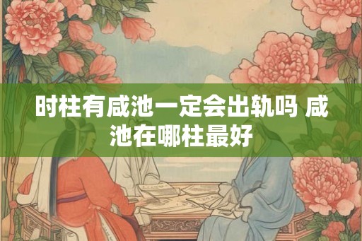 时柱有咸池一定会出轨吗 咸池在哪柱最好