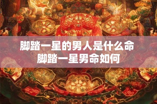 脚踏一星的男人是什么命 脚踏一星男命如何