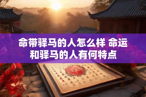 命带驿马的人怎么样 命运和驿马的人有何特点