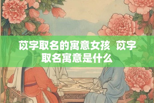 苡字取名的寓意女孩  苡字取名寓意是什么