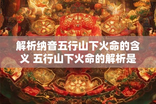 解析纳音五行山下火命的含义 五行山下火命的解析是什么