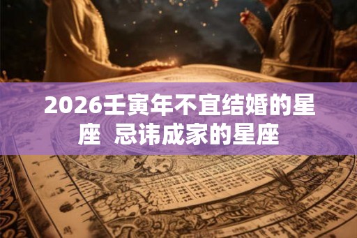 2026壬寅年不宜结婚的星座 忌讳成家的星座 2026壬寅年不宜结婚的星座 忌讳成家的星座