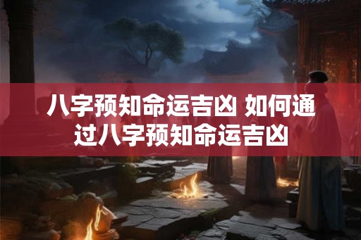 八字预知命运吉凶 如何通过八字预知命运吉凶