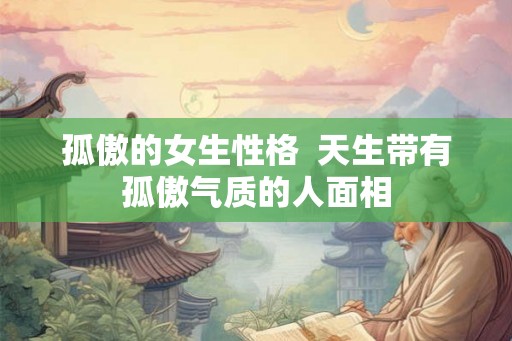 孤傲的女生性格  天生带有孤傲气质的人面相