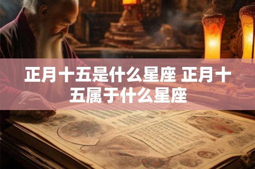正月十五是什么星座 正月十五属于什么星座