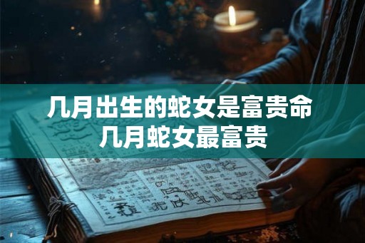 几月出生的蛇女是富贵命 几月蛇女最富贵