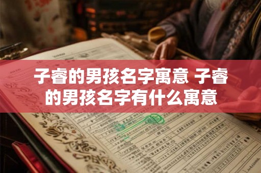 子睿的男孩名字寓意 子睿的男孩名字有什么寓意