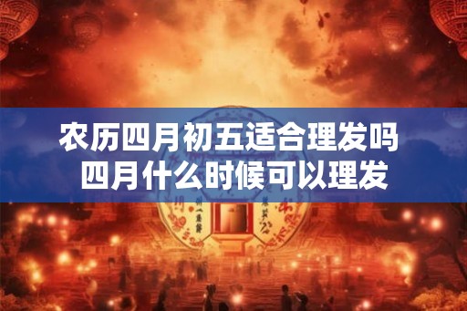 农历四月初五适合理发吗 四月什么时候可以理发