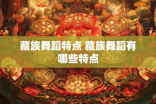 藏族舞蹈特点 藏族舞蹈有哪些特点
