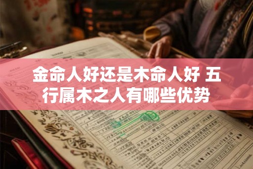 金命人好还是木命人好 五行属木之人有哪些优势 金命人好还是木命人好 五行属木之人有哪些优势