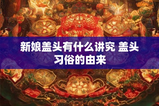新娘盖头有什么讲究 盖头习俗的由来