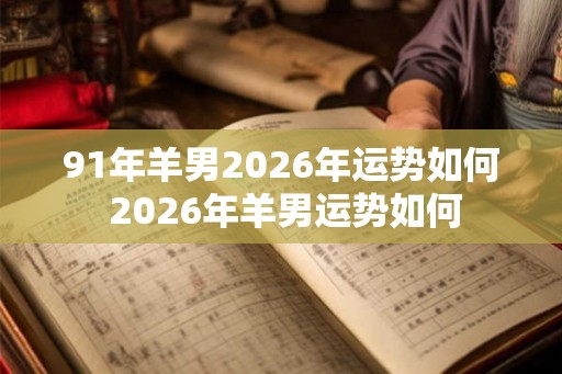 91年羊男2026年运势如何 2026年羊男运势如何