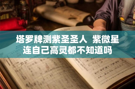 塔罗牌测紫圣圣人  紫微星连自己高灵都不知道吗