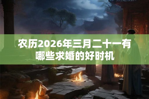 农历2026年三月二十一有哪些求婚的好时机