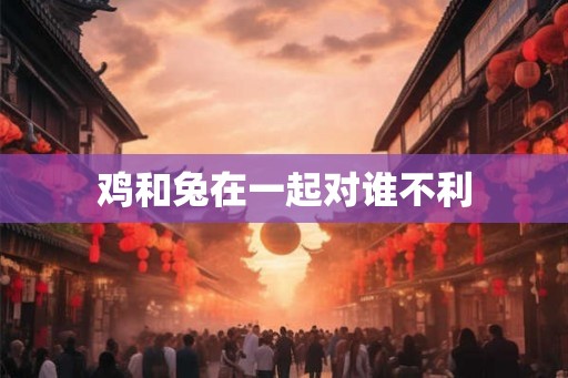 鸡和兔在一起对谁不利