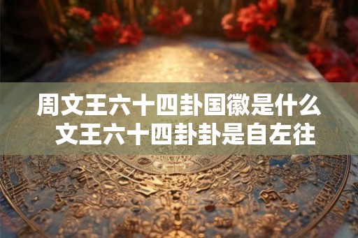 周文王六十四卦国徽是什么  文王六十四卦卦是自左往查询