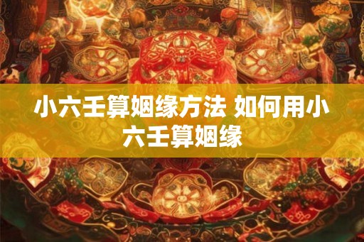 小六壬算姻缘方法 如何用小六壬算姻缘 小六壬算姻缘方法 如何用小六壬算姻缘