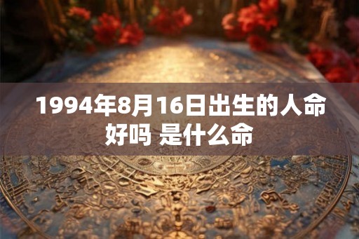 1994年8月16日出生的人命好吗 是什么命 1994年8月16日出生的人命好吗 是什么命