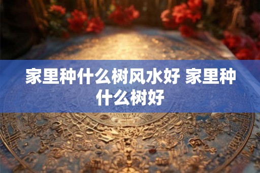 家里种什么树风水好 家里种什么树好