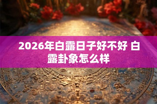 2026年白露日子好不好 白露卦象怎么样