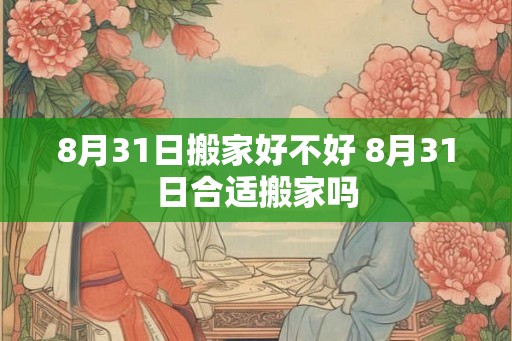 8月31日搬家好不好 8月31日合适搬家吗 8月31日搬家好不好 8月31日合适搬家吗