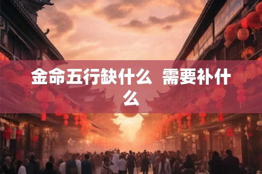 金命五行缺什么  需要补什么