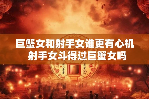巨蟹女和射手女谁更有心机  射手女斗得过巨蟹女吗
