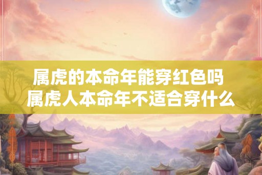 属虎的本命年能穿红色吗 属虎人本命年不适合穿什么颜色