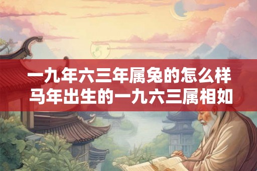 一九年六三年属兔的怎么样 马年出生的一九六三属相如何 一九年六三年属兔的怎么样 马年出生的一九六三属相如何