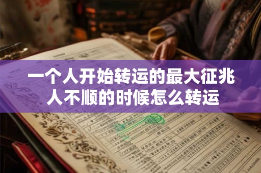 一个人开始转运的最大征兆 人不顺的时候怎么转运 一个人开始转运的最大征兆 人不顺的时候怎么转运